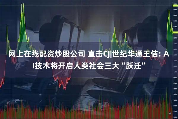 网上在线配资炒股公司 直击CJ|世纪华通王佶: AI技术将开启人类社会三大“跃迁”