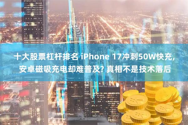 十大股票杠杆排名 iPhone 17冲刺50W快充, 安卓磁吸充电却难普及? 真相不是技术落后