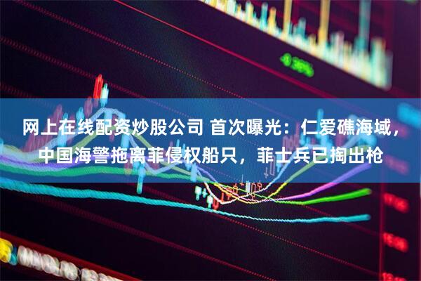 网上在线配资炒股公司 首次曝光：仁爱礁海域，中国海警拖离菲侵权船只，菲士兵已掏出枪