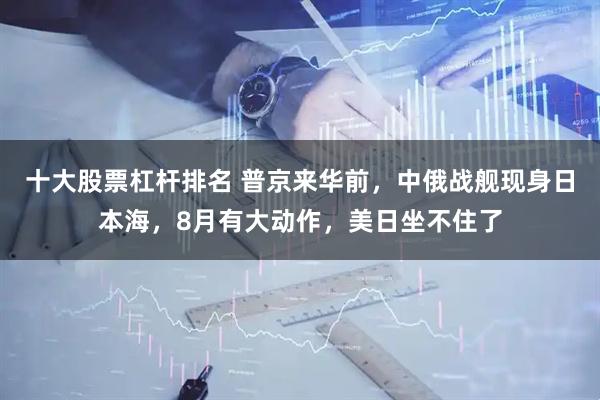 十大股票杠杆排名 普京来华前，中俄战舰现身日本海，8月有大动作，美日坐不住了