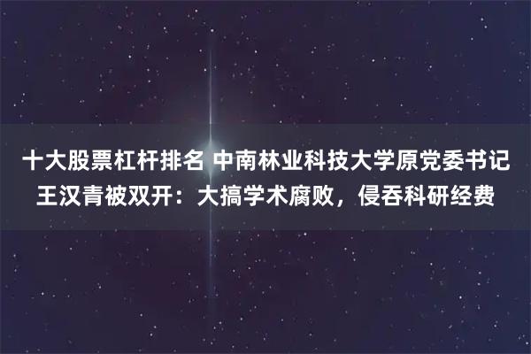 十大股票杠杆排名 中南林业科技大学原党委书记王汉青被双开：大搞学术腐败，侵吞科研经费