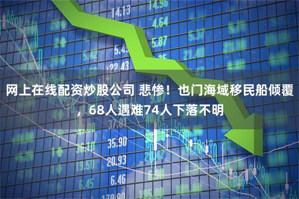 网上在线配资炒股公司 悲惨！也门海域移民船倾覆，68人遇难74人下落不明