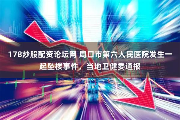 178炒股配资论坛网 周口市第六人民医院发生一起坠楼事件，当地卫健委通报