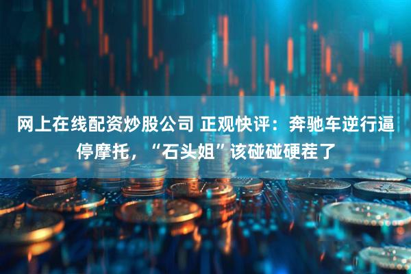 网上在线配资炒股公司 正观快评：奔驰车逆行逼停摩托，“石头姐”该碰碰硬茬了