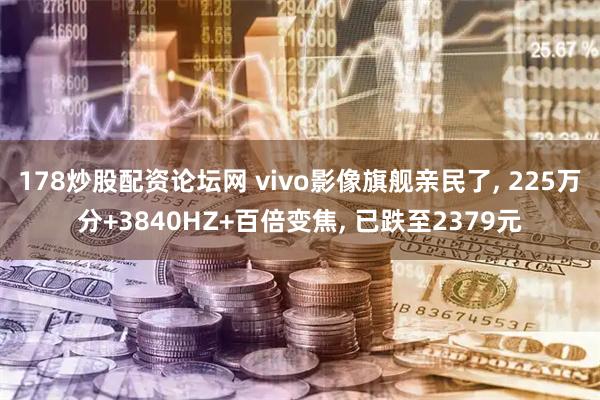 178炒股配资论坛网 vivo影像旗舰亲民了, 225万分+3840HZ+百倍变焦, 已跌至2379元