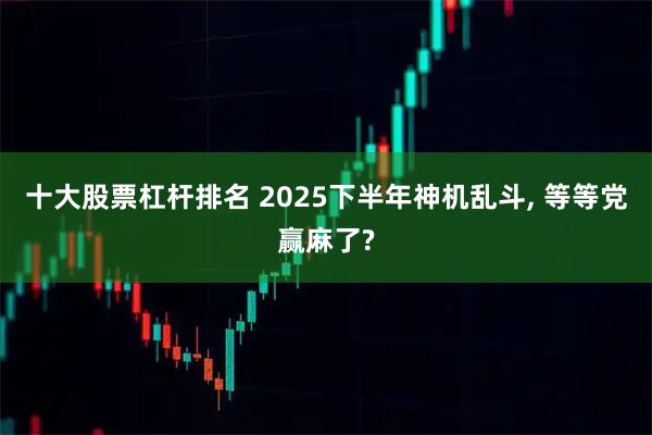 十大股票杠杆排名 2025下半年神机乱斗, 等等党赢麻了?