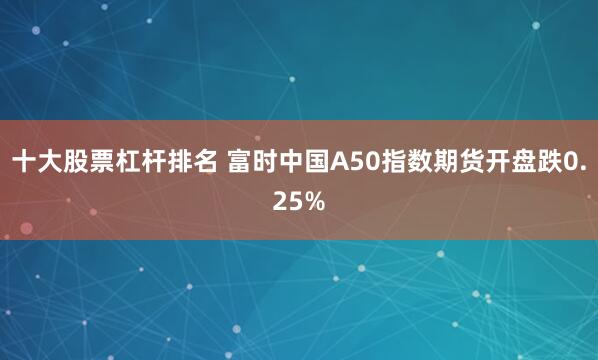 十大股票杠杆排名 富时中国A50指数期货开盘跌0.25%
