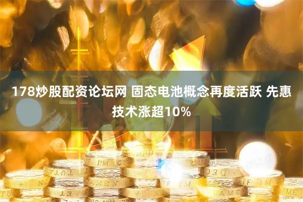 178炒股配资论坛网 固态电池概念再度活跃 先惠技术涨超10%