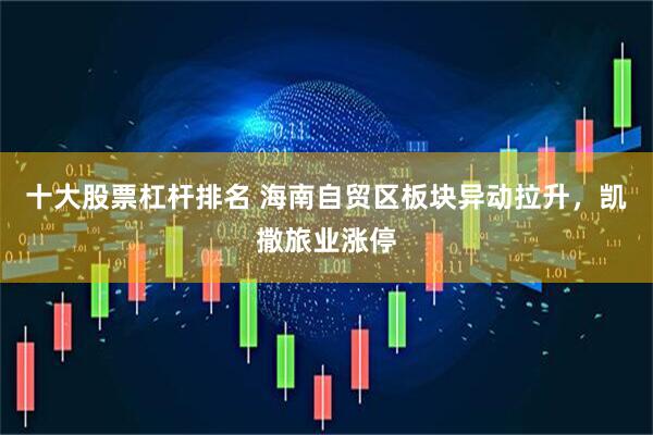 十大股票杠杆排名 海南自贸区板块异动拉升，凯撒旅业涨停