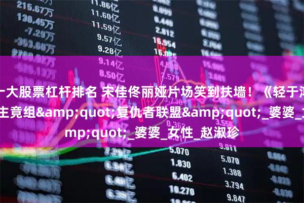 十大股票杠杆排名 宋佳佟丽娅片场笑到扶墙！《轻于鸿毛》三大女主竟组&quot;复仇者联盟&quot;_婆婆_女性_赵淑珍