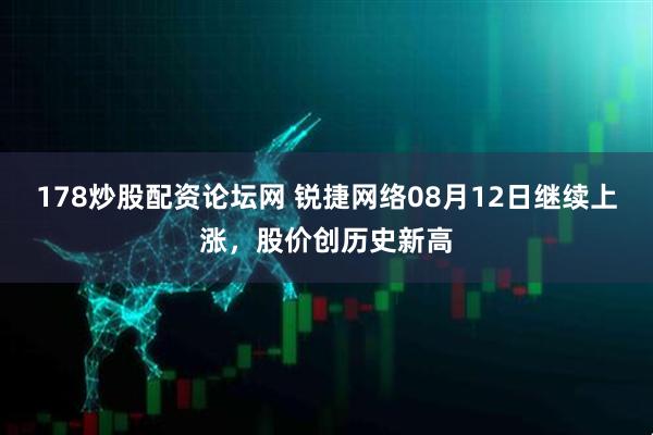 178炒股配资论坛网 锐捷网络08月12日继续上涨，股价创历史新高