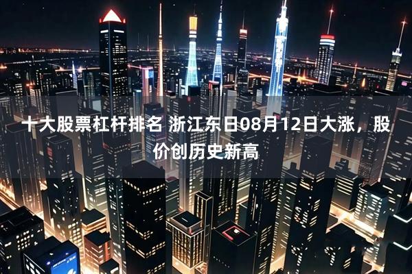 十大股票杠杆排名 浙江东日08月12日大涨，股价创历史新高
