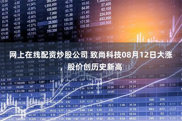 网上在线配资炒股公司 致尚科技08月12日大涨，股价创历史新高