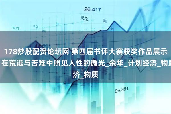 178炒股配资论坛网 第四届书评大赛获奖作品展示 | 在荒诞与苦难中照见人性的微光_余华_计划经济_物质