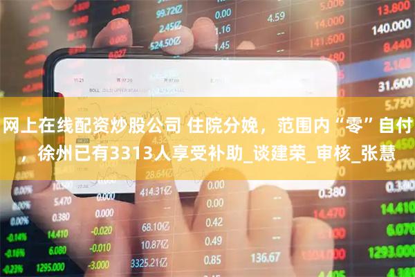 网上在线配资炒股公司 住院分娩，范围内“零”自付，徐州已有3313人享受补助_谈建荣_审核_张慧