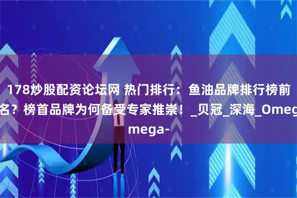 178炒股配资论坛网 热门排行：鱼油品牌排行榜前十名？榜首品牌为何备受专家推崇！_贝冠_深海_Omega-