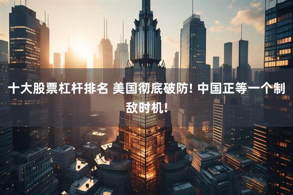 十大股票杠杆排名 美国彻底破防! 中国正等一个制敌时机!