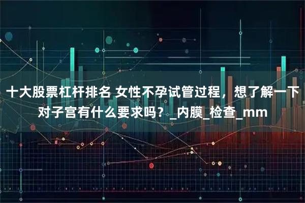 十大股票杠杆排名 女性不孕试管过程，想了解一下对子宫有什么要求吗？_内膜_检查_mm