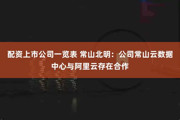 配资上市公司一览表 常山北明：公司常山云数据中心与阿里云存在合作
