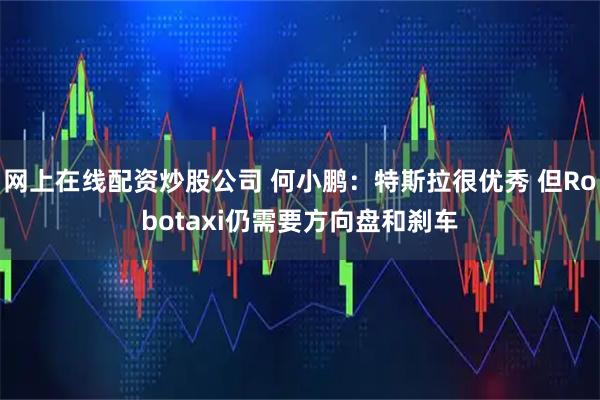 网上在线配资炒股公司 何小鹏：特斯拉很优秀 但Robotaxi仍需要方向盘和刹车