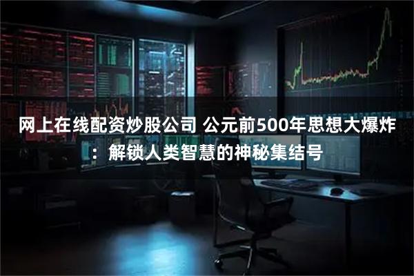 网上在线配资炒股公司 公元前500年思想大爆炸：解锁人类智慧的神秘集结号