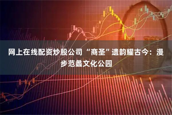 网上在线配资炒股公司 “商圣”遗韵耀古今：漫步范蠡文化公园